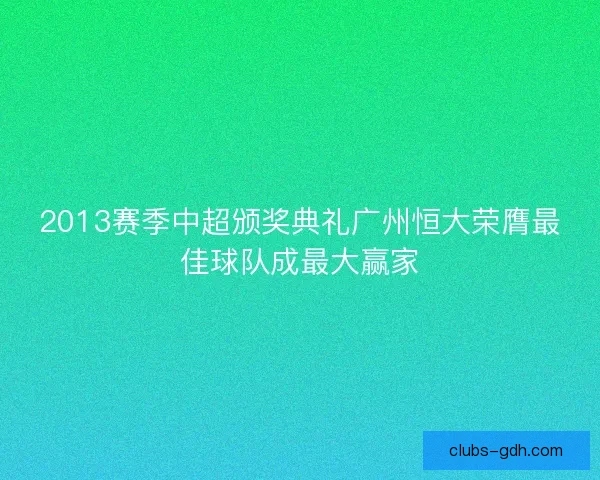 2013赛季中超颁奖典礼广州恒大荣膺最佳球队成最大赢家