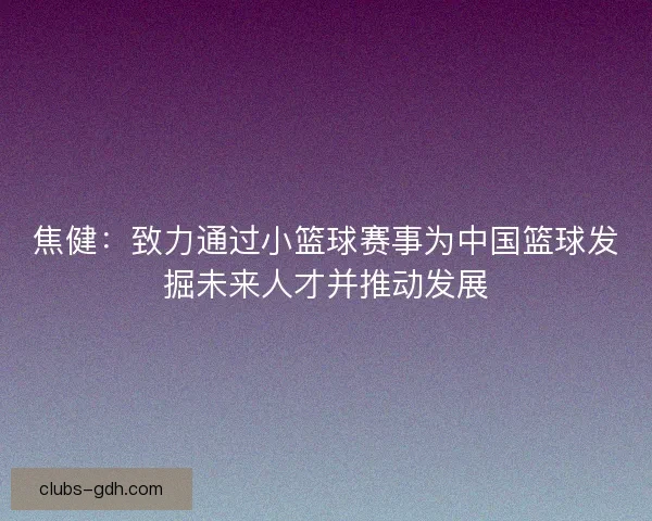 焦健：致力通过小篮球赛事为中国篮球发掘未来人才并推动发展