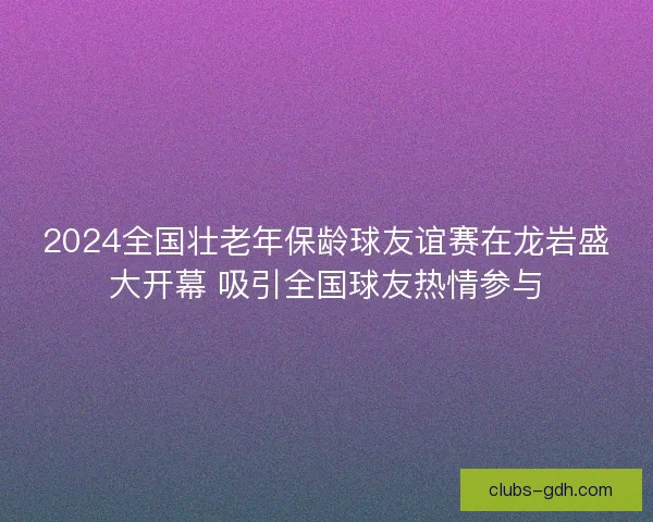2024全国壮老年保龄球友谊赛在龙岩盛大开幕 吸引全国球友热情参与 2024全国壮老年保龄球友谊赛在龙岩盛大开幕 吸引全国球友热情参与