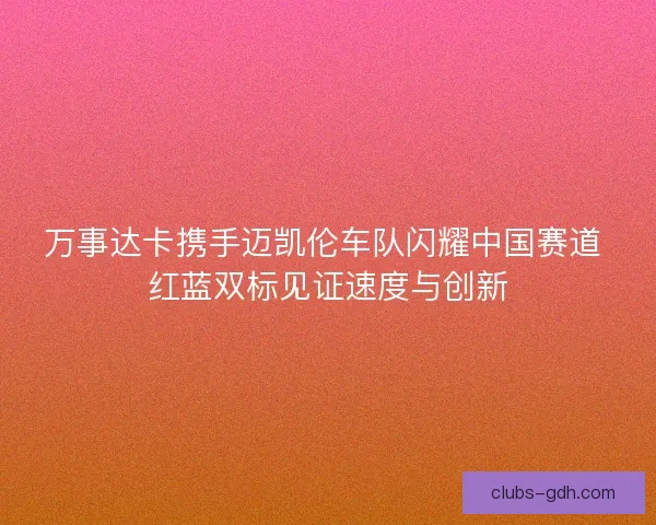 万事达卡携手迈凯伦车队闪耀中国赛道 红蓝双标见证速度与创新