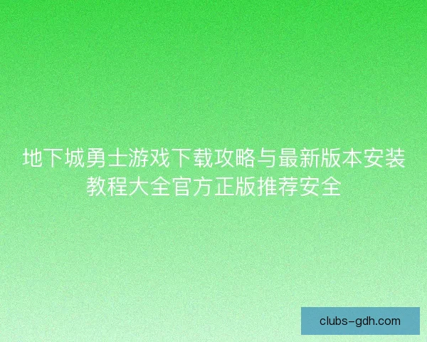 地下城勇士游戏下载攻略与最新版本安装教程大全官方正版推荐安全