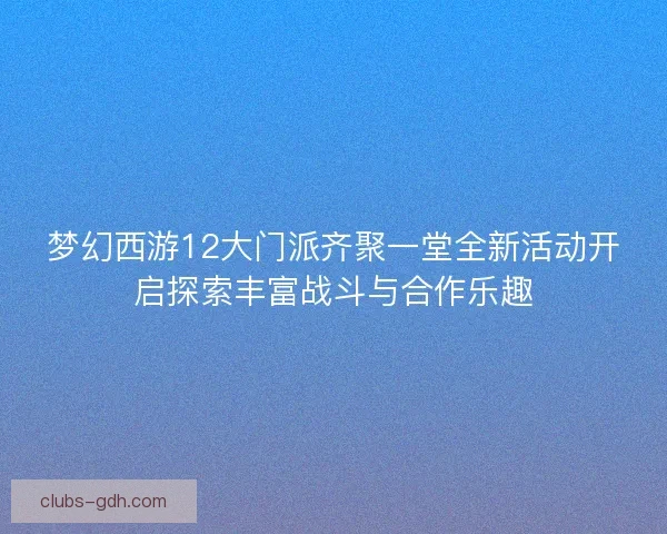 梦幻西游12大门派齐聚一堂全新活动开启探索丰富战斗与合作乐趣