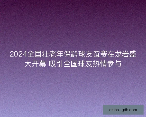 2024全国壮老年保龄球友谊赛在龙岩盛大开幕 吸引全国球友热情参与