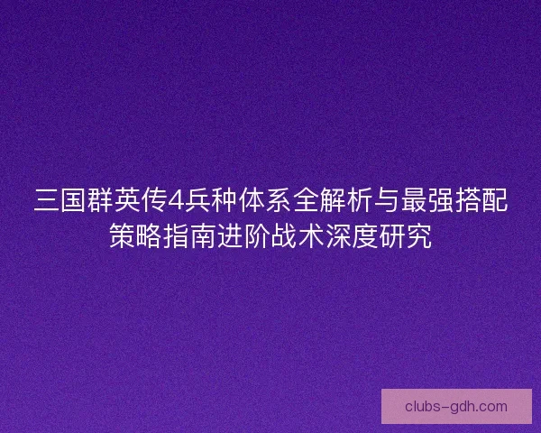 三国群英传4兵种体系全解析与最强搭配策略指南进阶战术深度研究