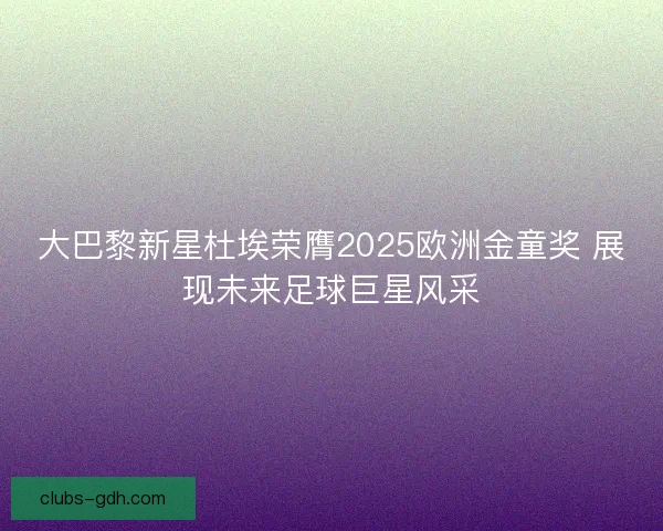 大巴黎新星杜埃荣膺2025欧洲金童奖 展现未来足球巨星风采