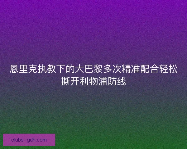 恩里克执教下的大巴黎多次精准配合轻松撕开利物浦防线