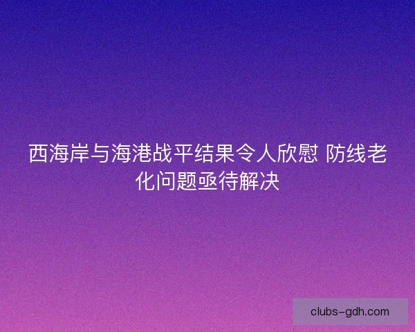 西海岸与海港战平结果令人欣慰 防线老化问题亟待解决
