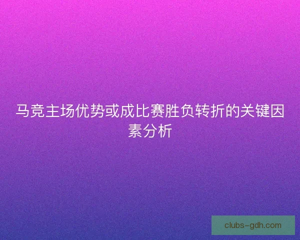 马竞主场优势或成比赛胜负转折的关键因素分析