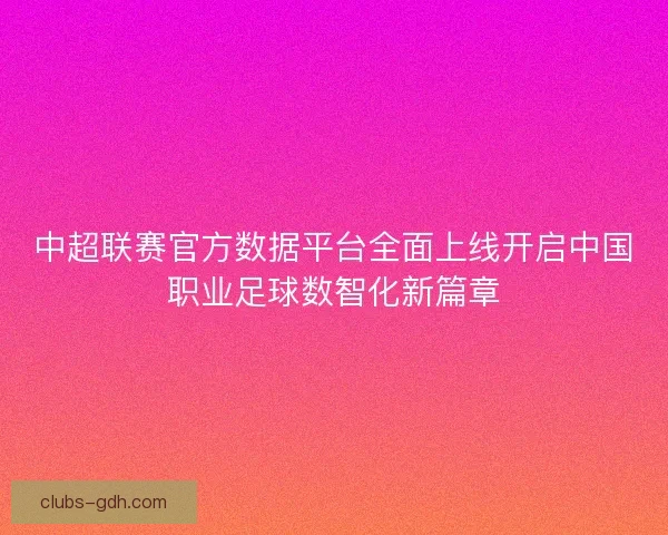 中超联赛官方数据平台全面上线开启中国职业足球数智化新篇章 中超联赛官方数据平台全面上线开启中国职业足球数智化新篇章