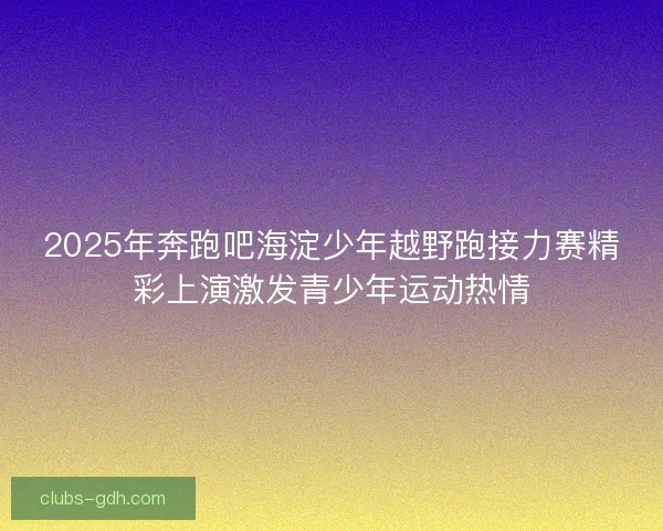 2025年奔跑吧海淀少年越野跑接力赛精彩上演激发青少年运动热情