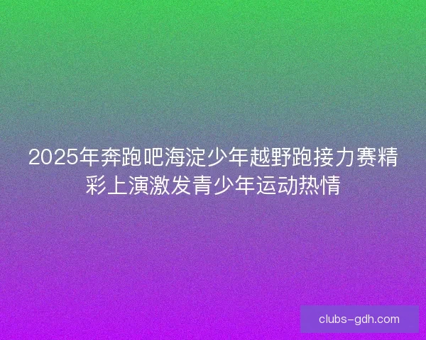 2025年奔跑吧海淀少年越野跑接力赛精彩上演激发青少年运动热情 2025年奔跑吧海淀少年越野跑接力赛精彩上演激发青少年运动热情