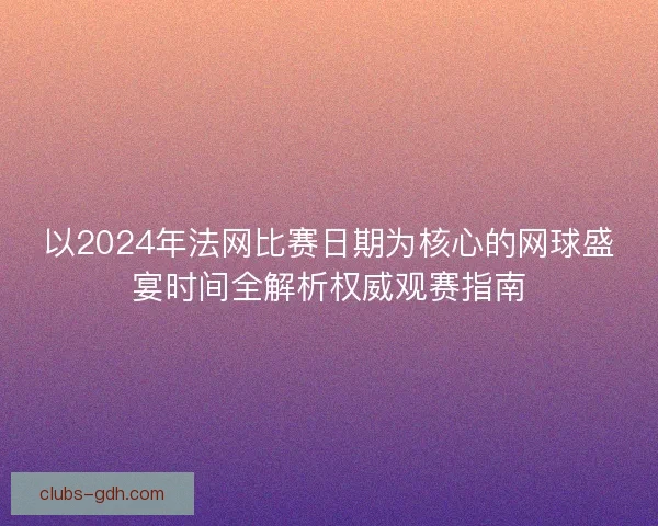 以2024年法网比赛日期为核心的网球盛宴时间全解析权威观赛指南