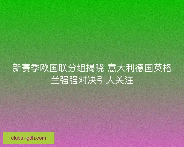 新赛季欧国联分组揭晓 意大利德国英格兰强强对决引人关注