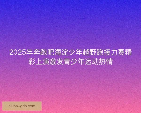 2025年奔跑吧海淀少年越野跑接力赛精彩上演激发青少年运动热情