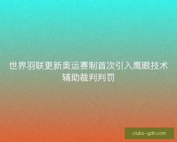 世界羽联更新奥运赛制首次引入鹰眼技术辅助裁判判罚