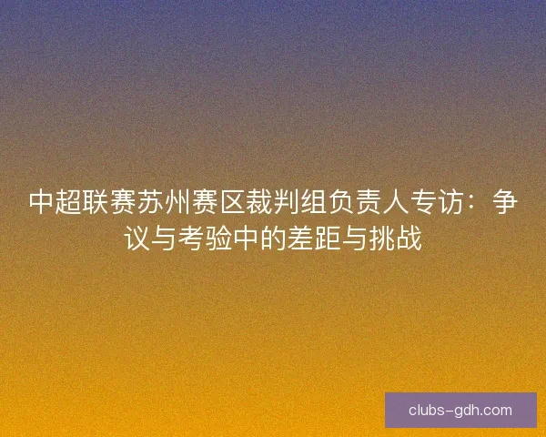 中超联赛苏州赛区裁判组负责人专访：争议与考验中的差距与挑战