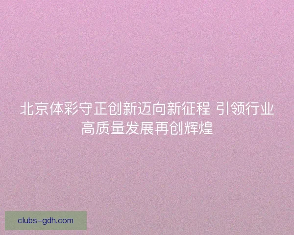 北京体彩守正创新迈向新征程 引领行业高质量发展再创辉煌