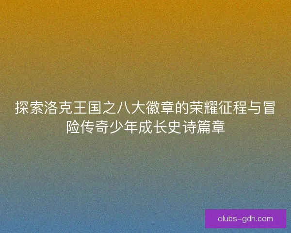 探索洛克王国之八大徽章的荣耀征程与冒险传奇少年成长史诗篇章