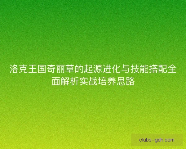 洛克王国奇丽草的起源进化与技能搭配全面解析实战培养思路